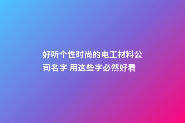 好听个性时尚的电工材料公司名字 用这些字必然好看-第1张-公司起名-玄机派